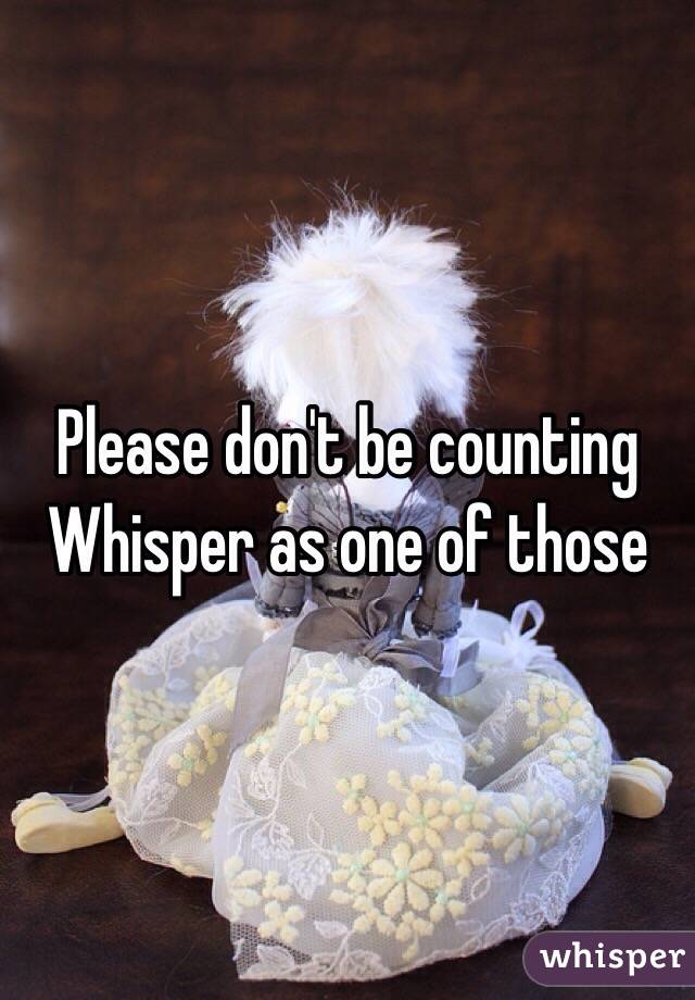 Please don't be counting Whisper as one of those 