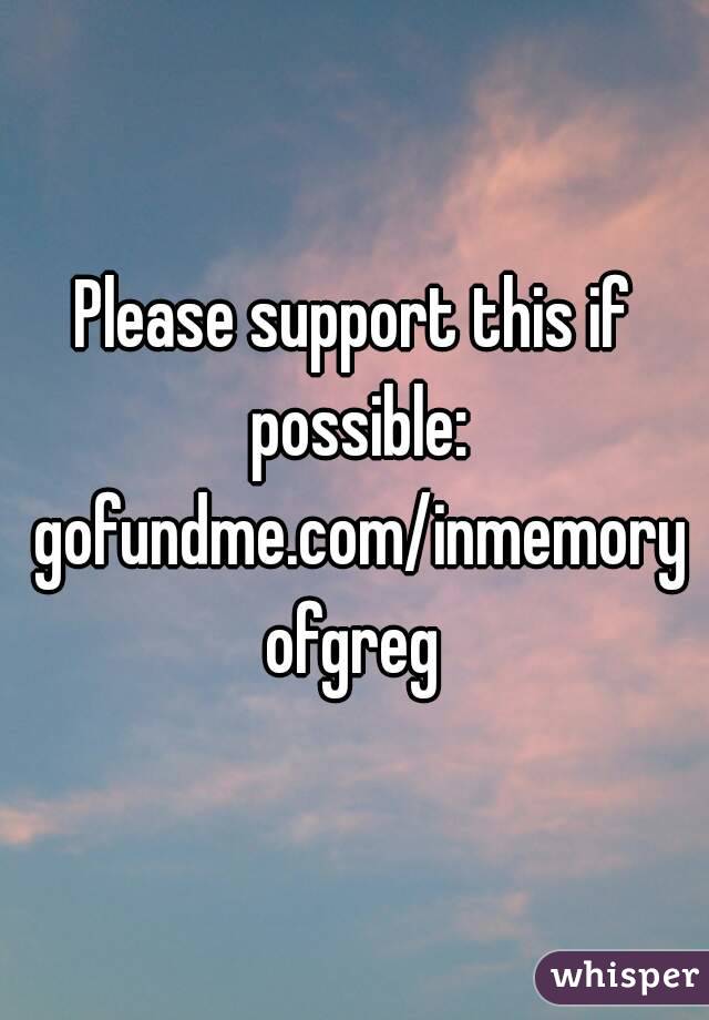 Please support this if possible: gofundme.com/inmemoryofgreg