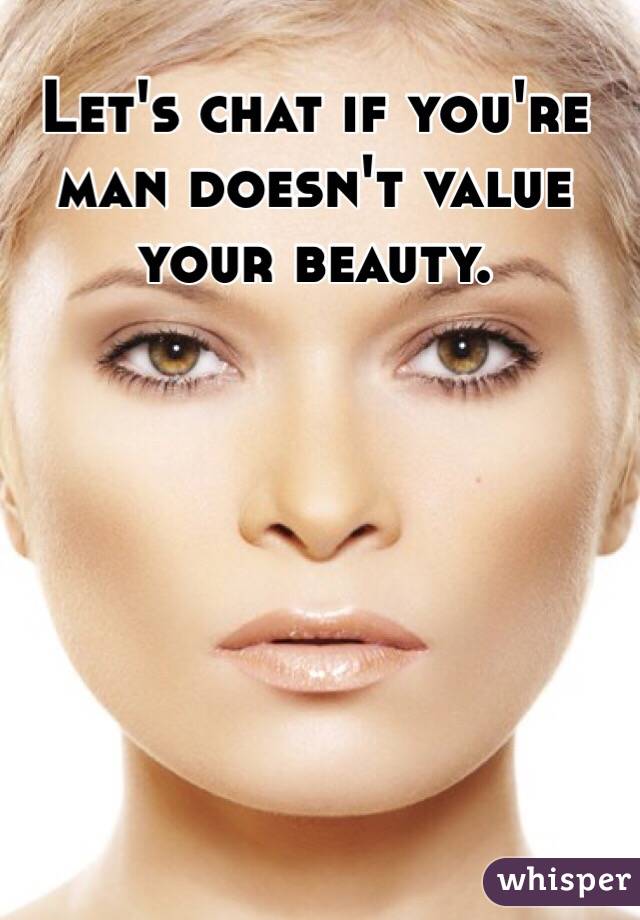 Let's chat if you're man doesn't value your beauty. 