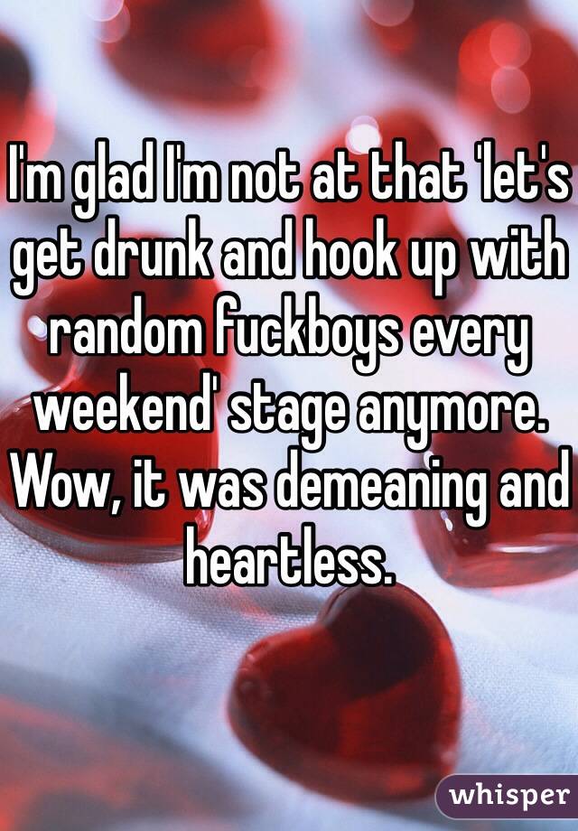 I'm glad I'm not at that 'let's get drunk and hook up with random fuckboys every weekend' stage anymore.
Wow, it was demeaning and heartless.