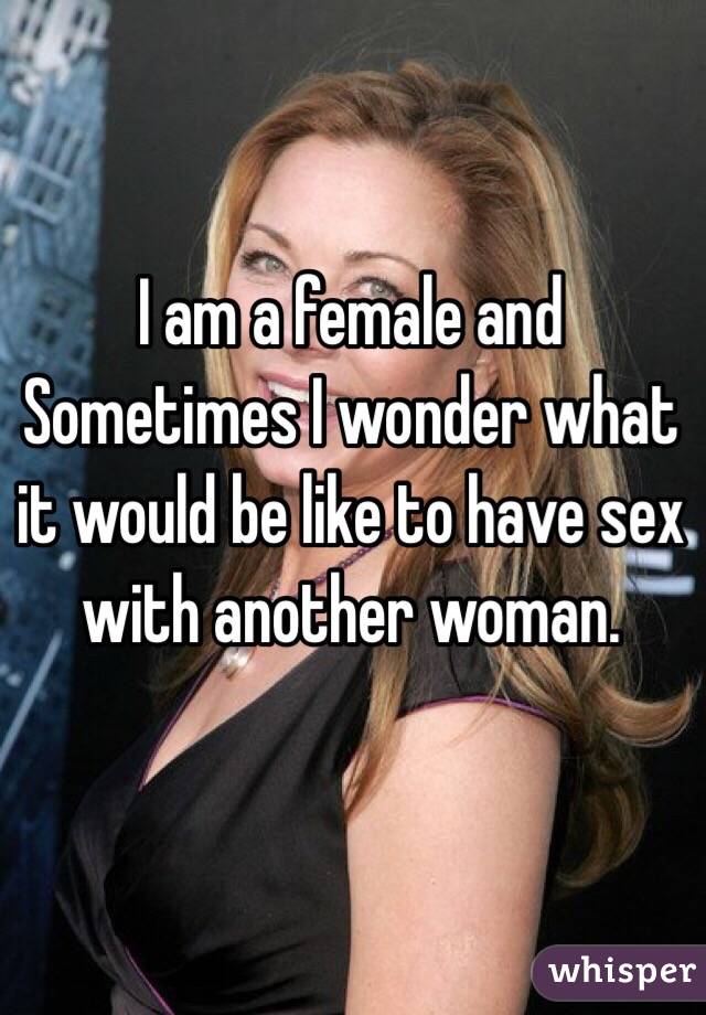 I am a female and Sometimes I wonder what it would be like to have sex with another woman. 