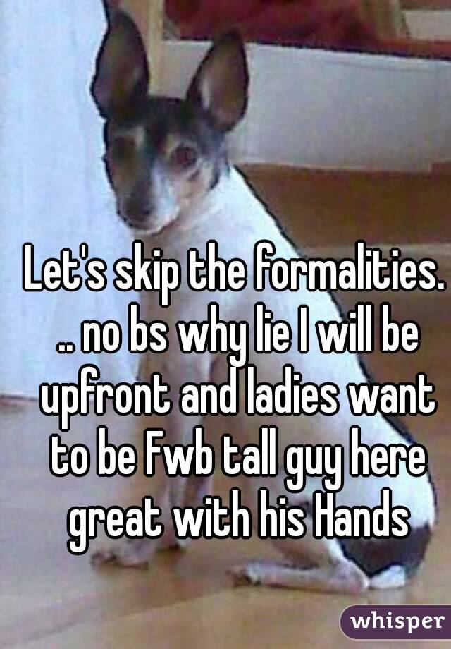 Let's skip the formalities. .. no bs why lie I will be upfront and ladies want to be Fwb tall guy here great with his Hands