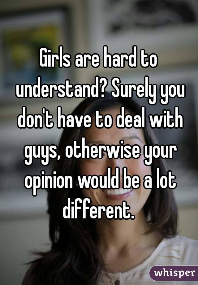 Girls are hard to understand? Surely you don't have to deal with guys, otherwise your opinion would be a lot different. 