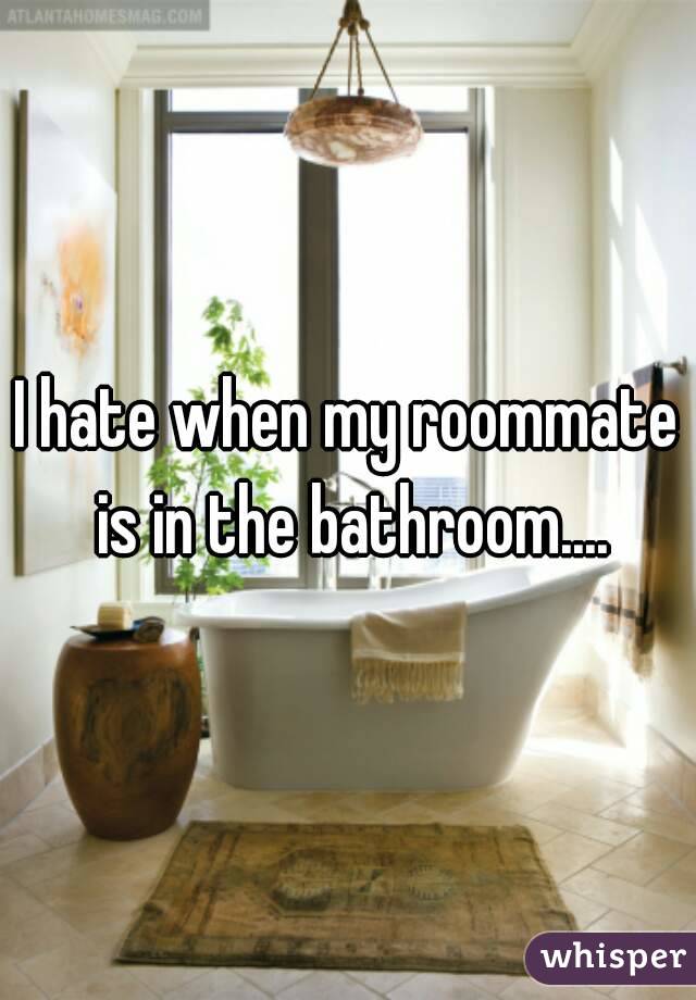 I hate when my roommate is in the bathroom....
