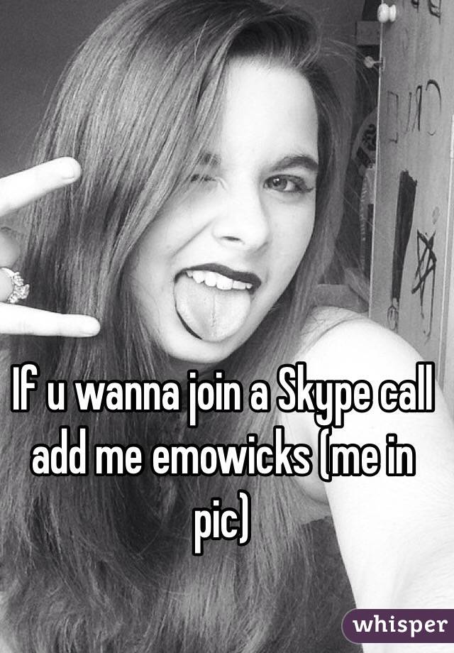 If u wanna join a Skype call add me emowicks (me in pic)