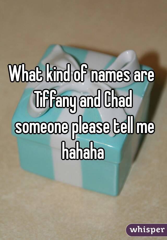 What kind of names are  Tiffany and Chad  someone please tell me hahaha 