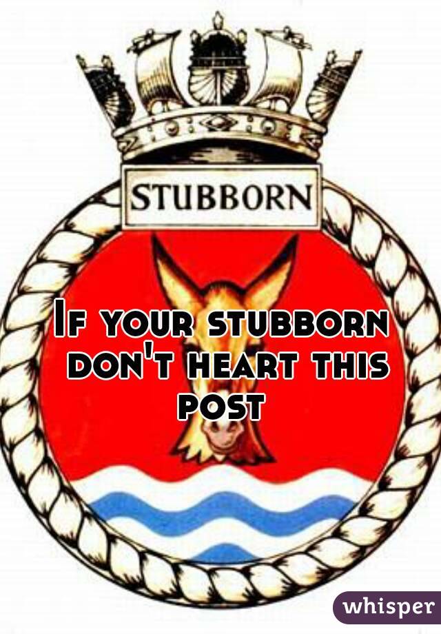 If your stubborn don't heart this post 