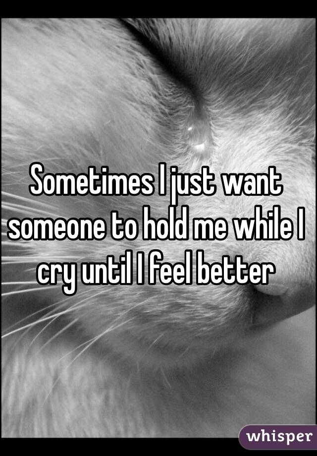 Sometimes I just want someone to hold me while I cry until I feel better 