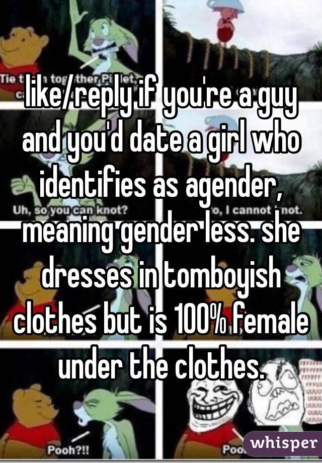 like/reply if you're a guy and you'd date a girl who identifies as agender, meaning gender less. she dresses in tomboyish clothes but is 100% female under the clothes. 