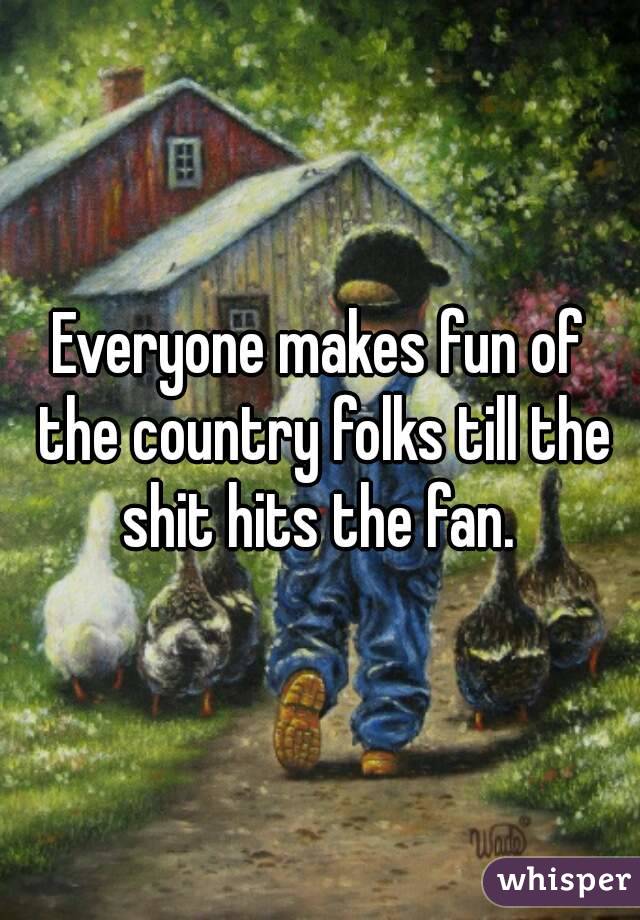 Everyone makes fun of the country folks till the shit hits the fan. 