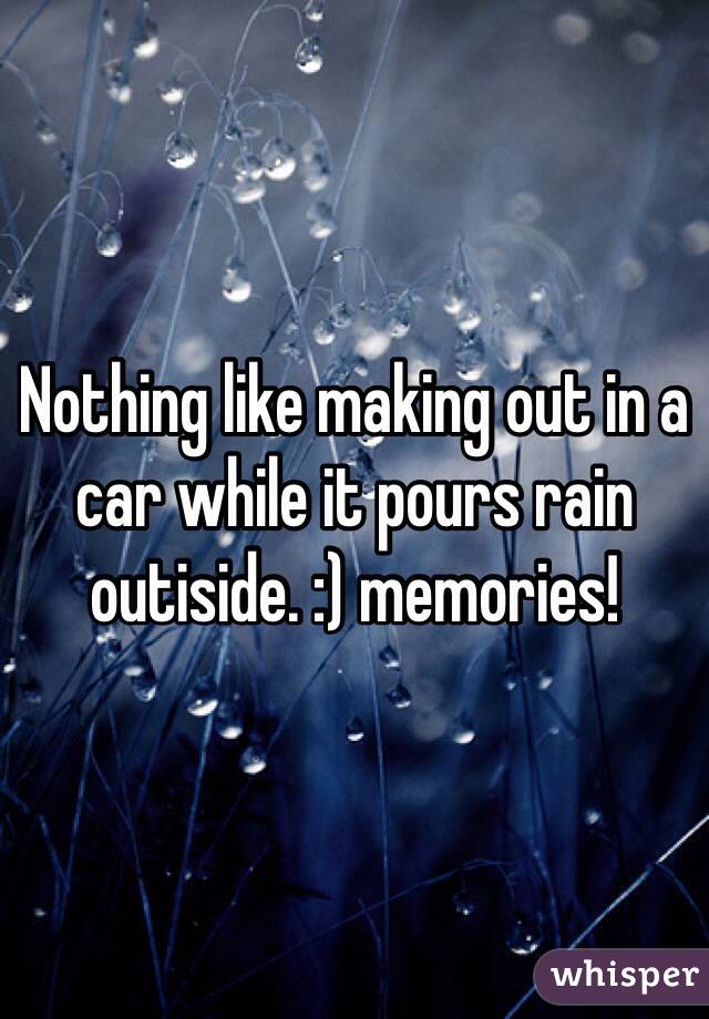 Nothing like making out in a car while it pours rain outiside. :) memories! 