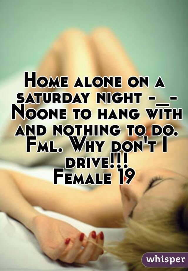 Home alone on a saturday night -_- Noone to hang with and nothing to do. Fml. Why don't I drive!!!
Female 19
