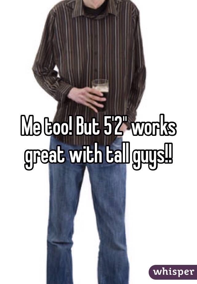 Me too! But 5'2" works great with tall guys!!