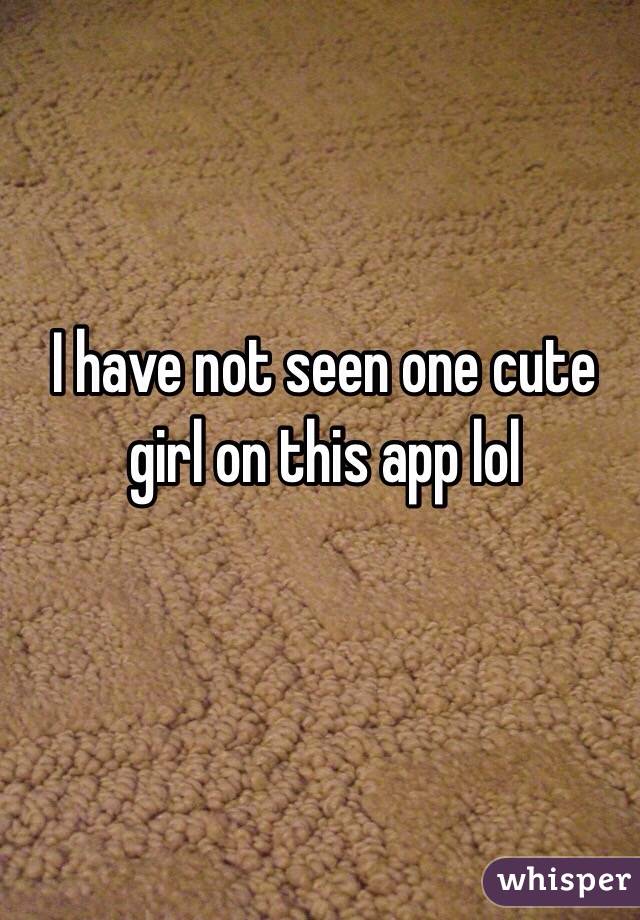 I have not seen one cute girl on this app lol 