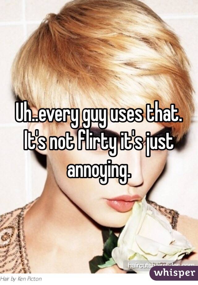 Uh..every guy uses that. It's not flirty it's just annoying.