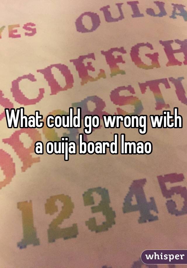 What could go wrong with a ouija board lmao
