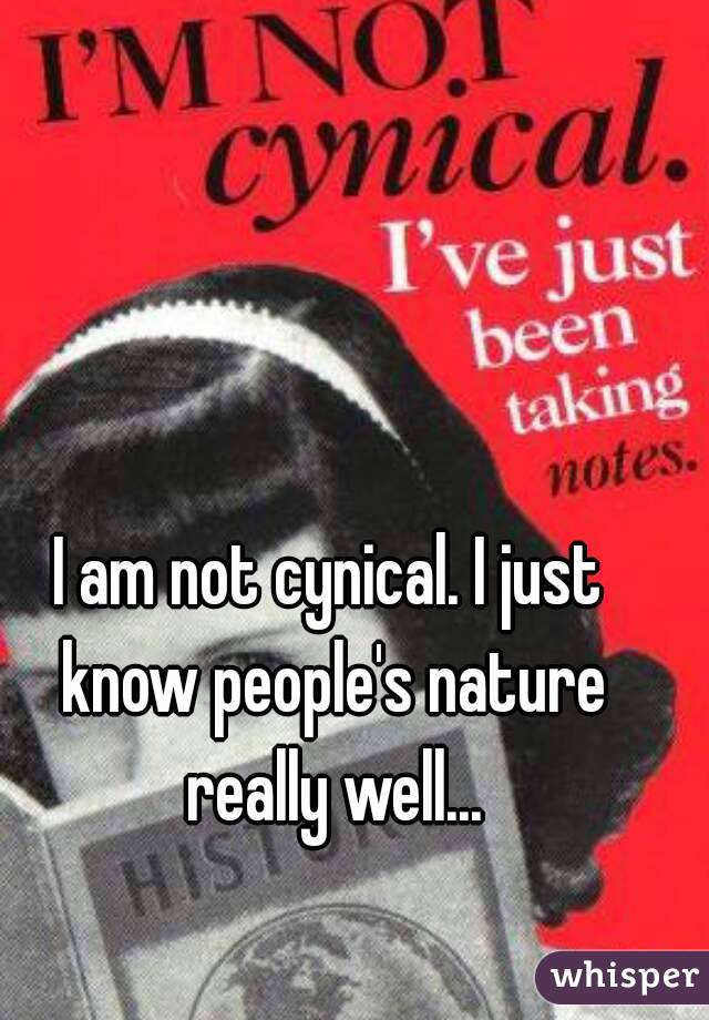 I am not cynical. I just know people's nature really well...