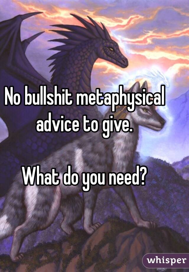 No bullshit metaphysical advice to give.

What do you need? 