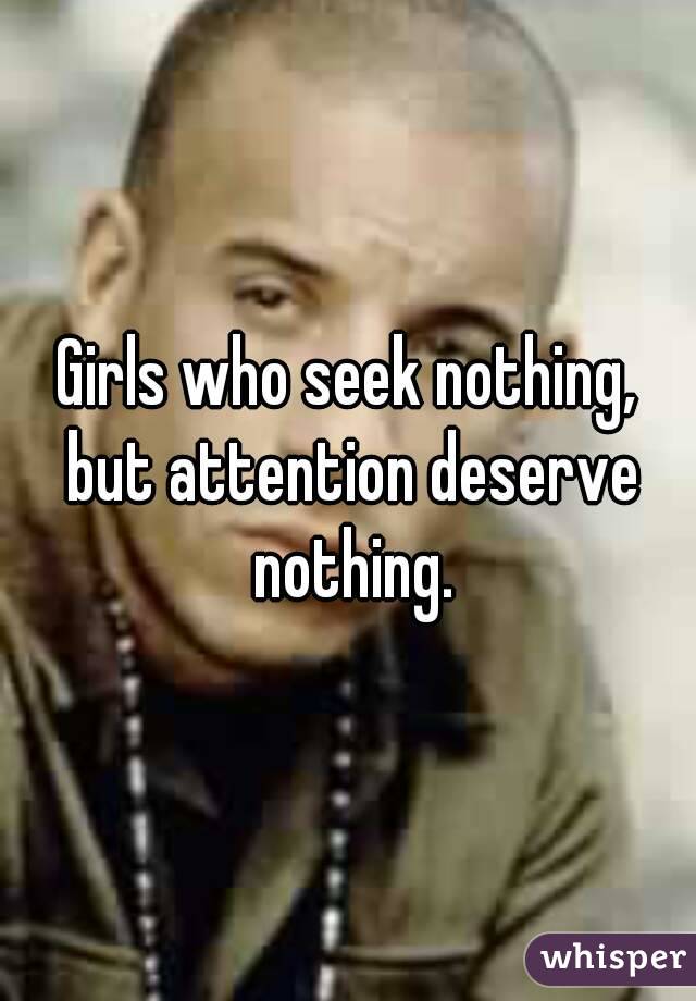 Girls who seek nothing, but attention deserve nothing.