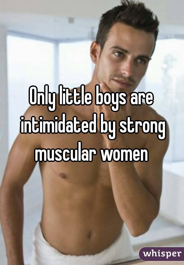 Only little boys are intimidated by strong muscular women 