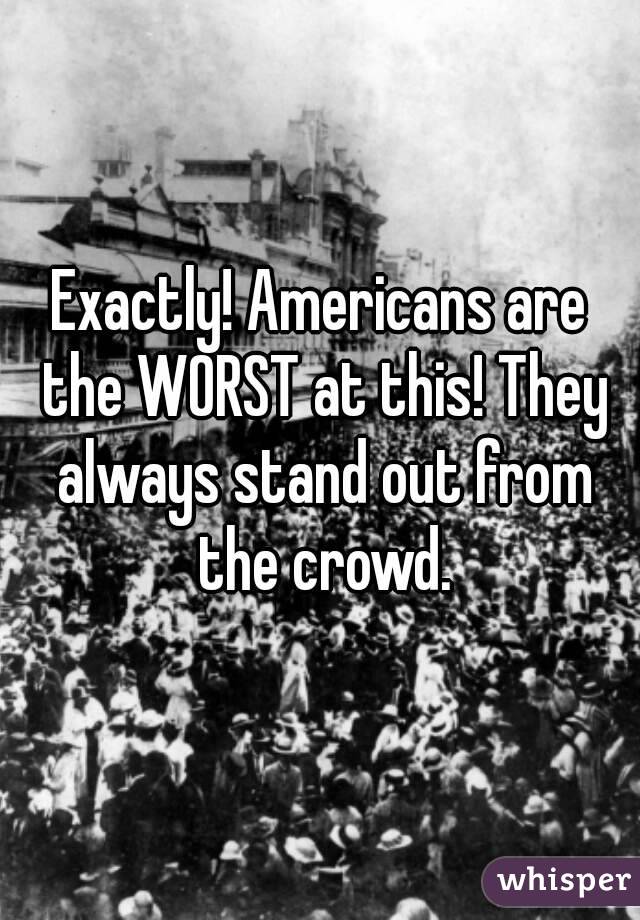 Exactly! Americans are the WORST at this! They always stand out from the crowd.