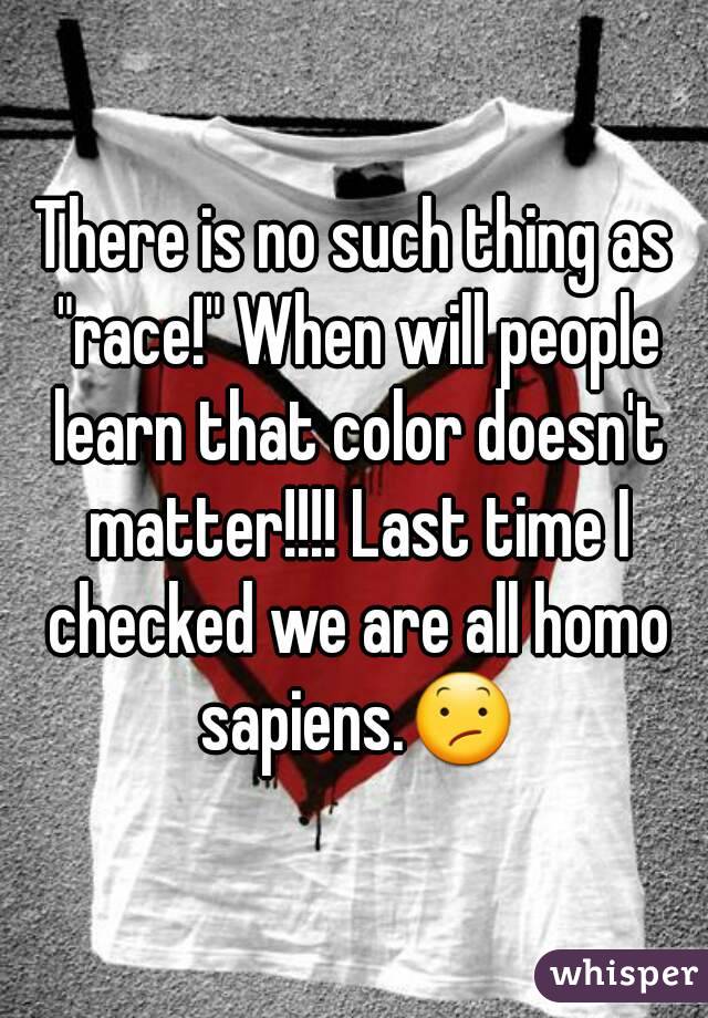 There is no such thing as "race!" When will people learn that color doesn't matter!!!! Last time I checked we are all homo sapiens.😕