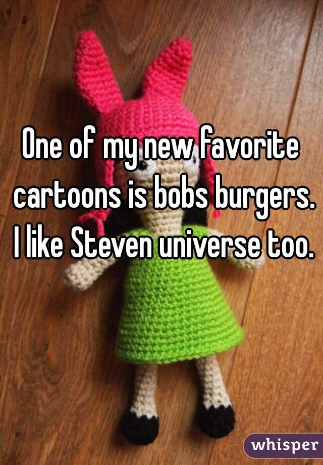One of my new favorite cartoons is bobs burgers. I like Steven universe too. 