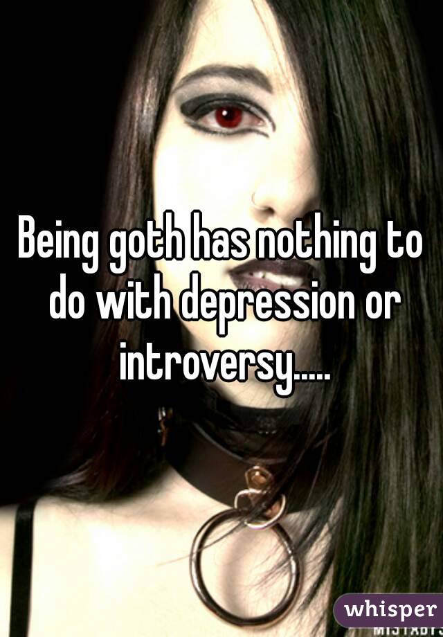 Being goth has nothing to do with depression or introversy.....