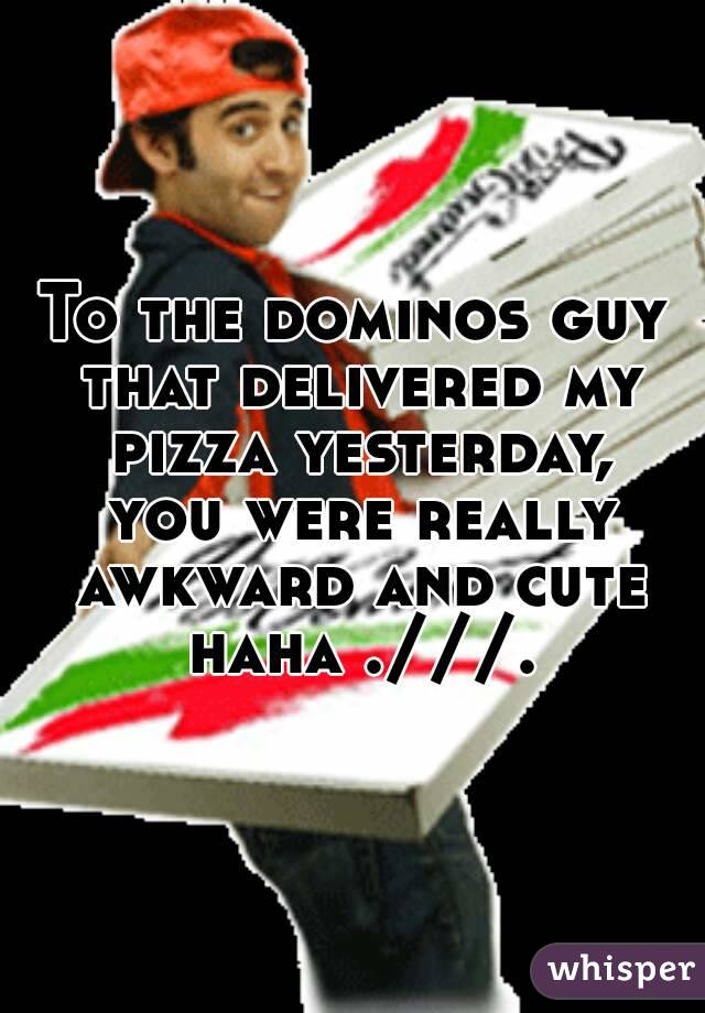 To the dominos guy that delivered my pizza yesterday, you were really awkward and cute haha .///.