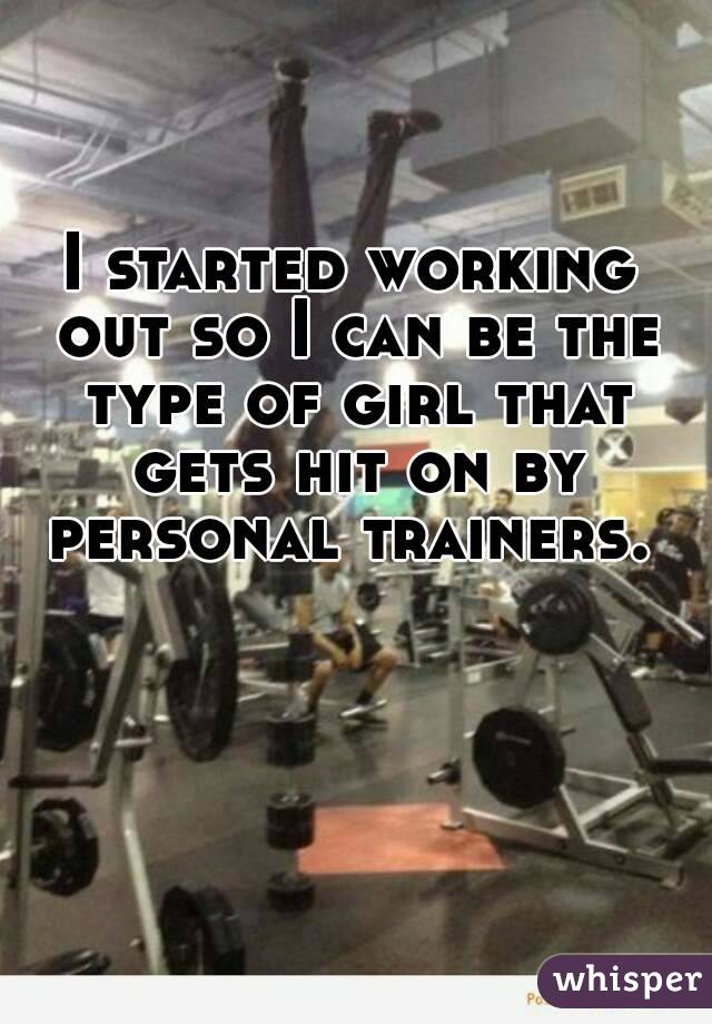 I started working out so I can be the type of girl that gets hit on by personal trainers. 