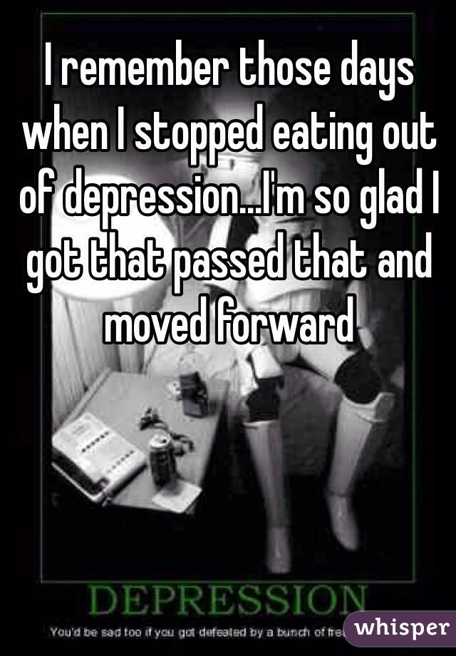 I remember those days when I stopped eating out of depression...I'm so glad I got that passed that and moved forward 