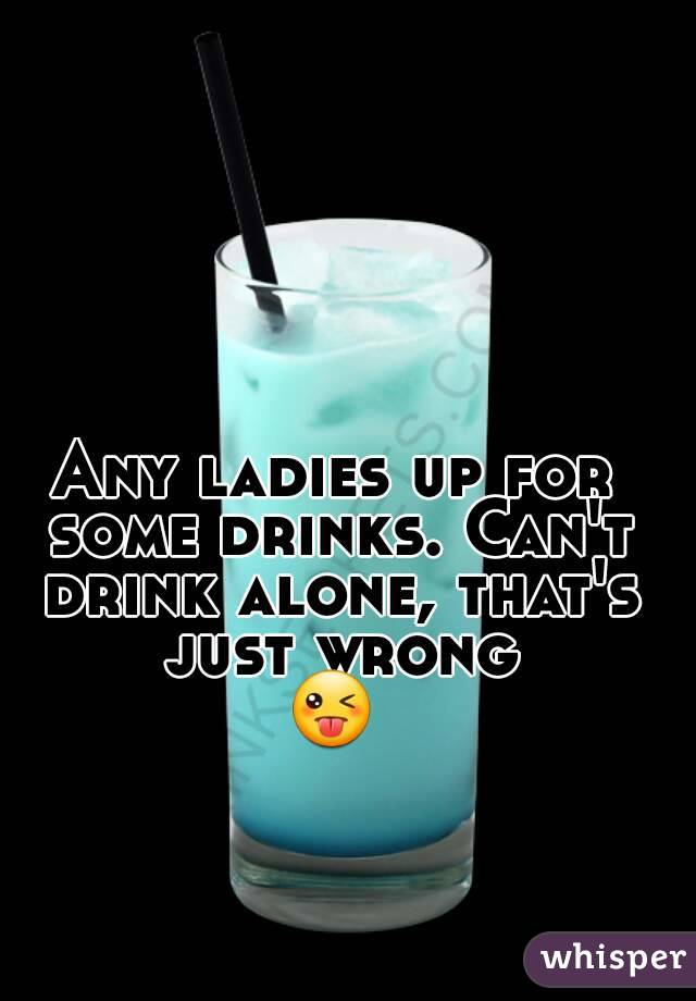 Any ladies up for some drinks. Can't drink alone, that's just wrong
😜