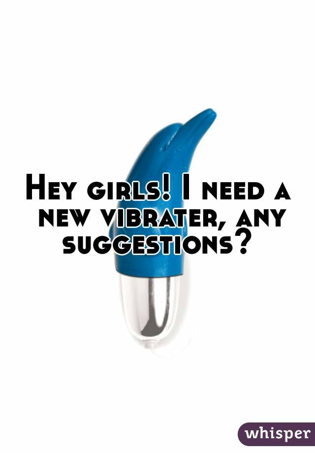 Hey girls! I need a new vibrater, any suggestions? 
