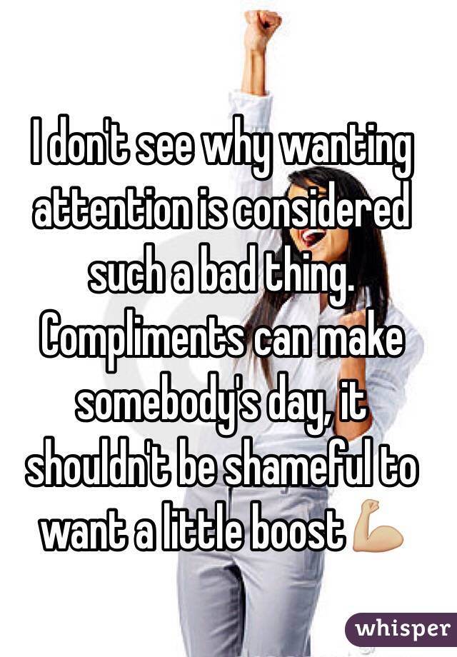I don't see why wanting attention is considered such a bad thing. Compliments can make somebody's day, it shouldn't be shameful to want a little boost💪🏼