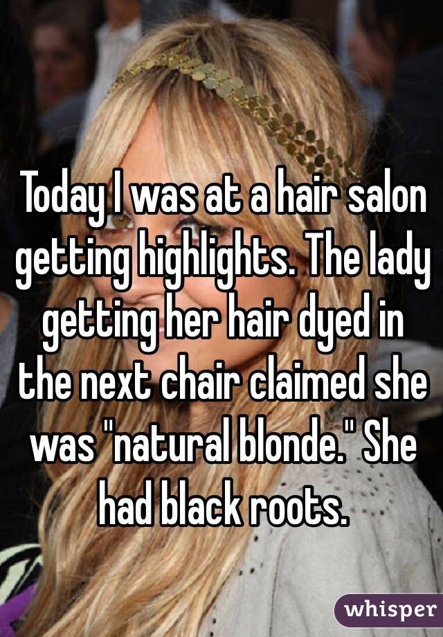 Today I was at a hair salon getting highlights. The lady getting her hair dyed in the next chair claimed she was "natural blonde." She had black roots.  