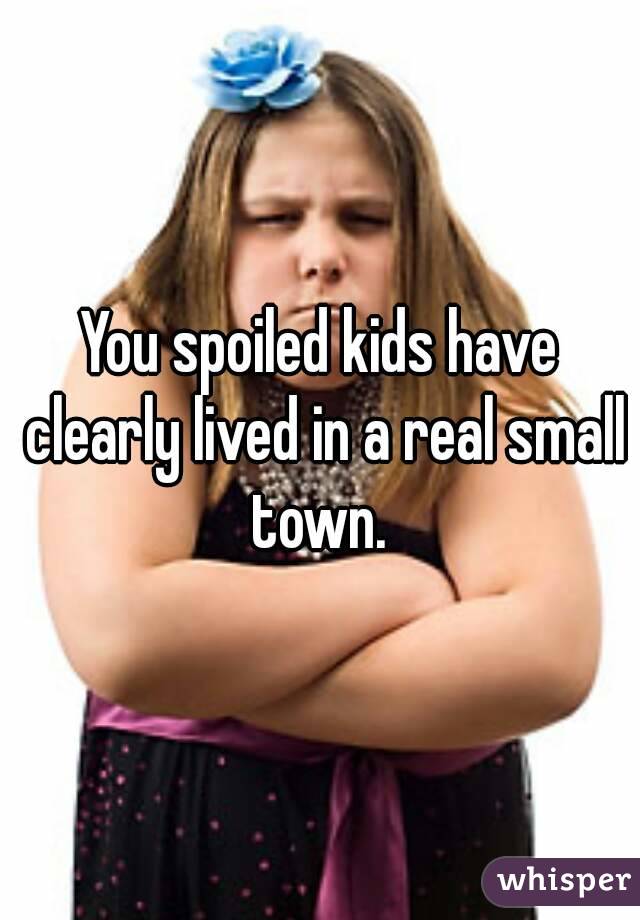 You spoiled kids have clearly lived in a real small town. 