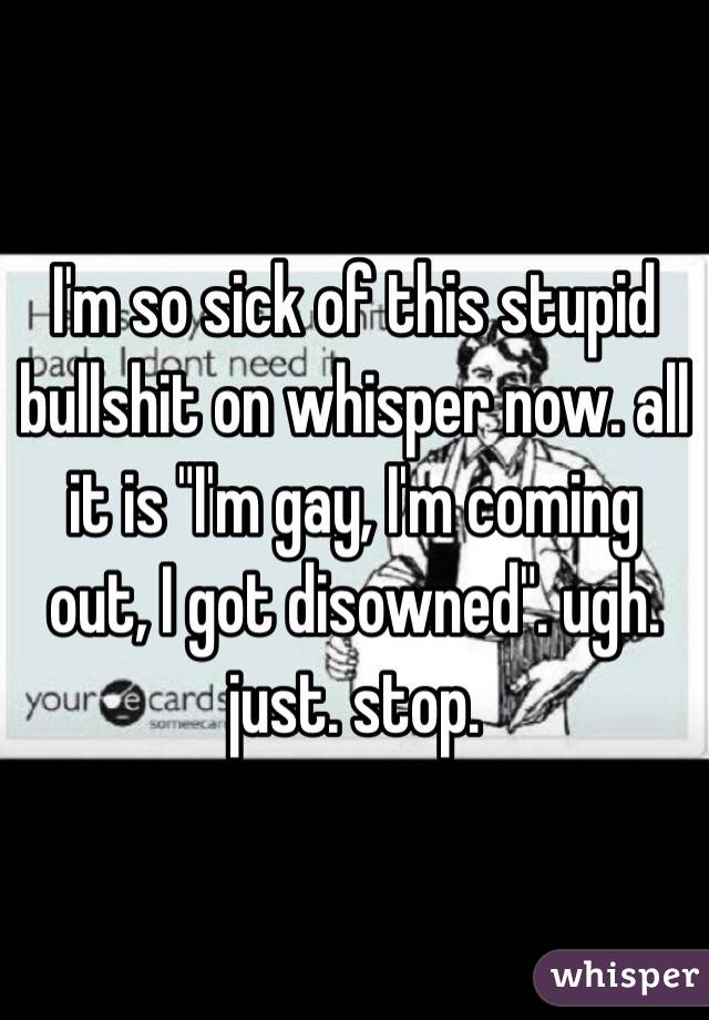 I'm so sick of this stupid bullshit on whisper now. all it is "I'm gay, I'm coming out, I got disowned". ugh. just. stop. 