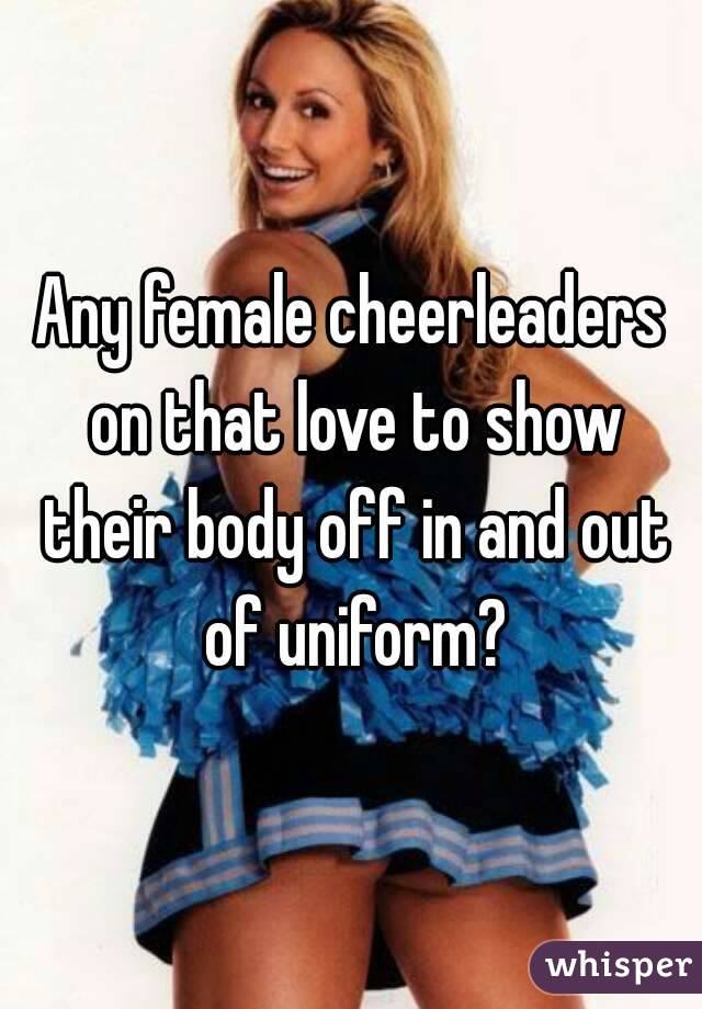 Any female cheerleaders on that love to show their body off in and out of uniform?