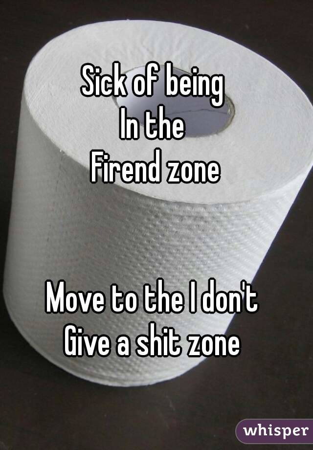 Sick of being 
In the 
Firend zone


Move to the I don't 
Give a shit zone 