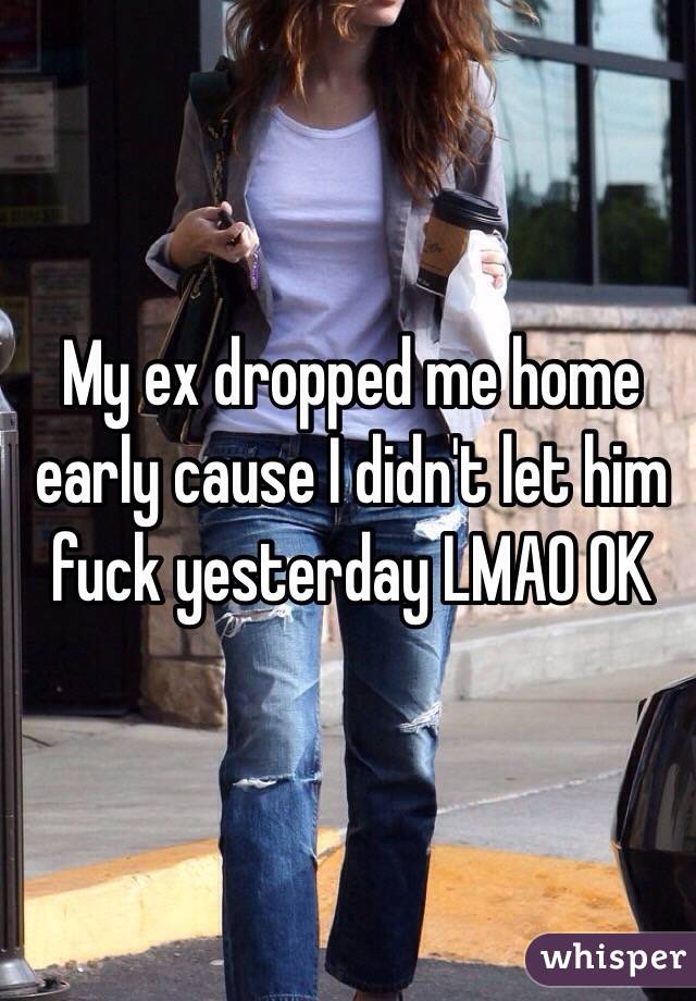 My ex dropped me home early cause I didn't let him fuck yesterday LMAO OK 
