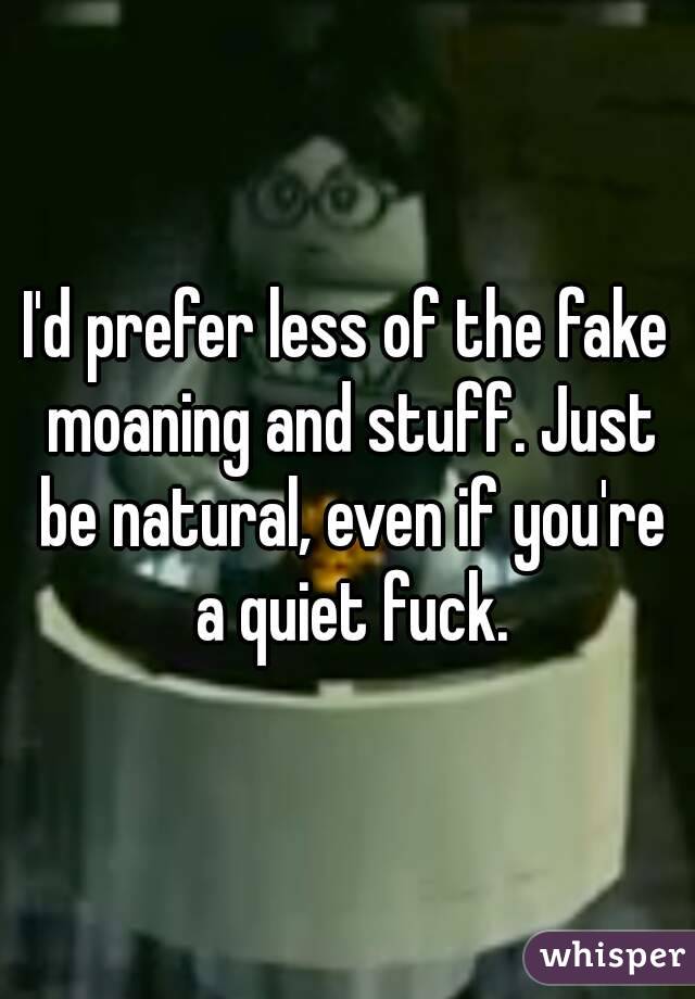 I'd prefer less of the fake moaning and stuff. Just be natural, even if you're a quiet fuck.