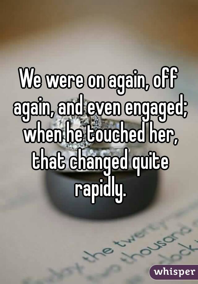 We were on again, off again, and even engaged; when he touched her, that changed quite rapidly.
