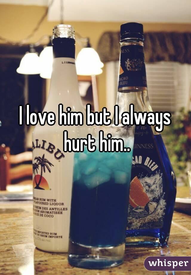 I love him but I always hurt him..
