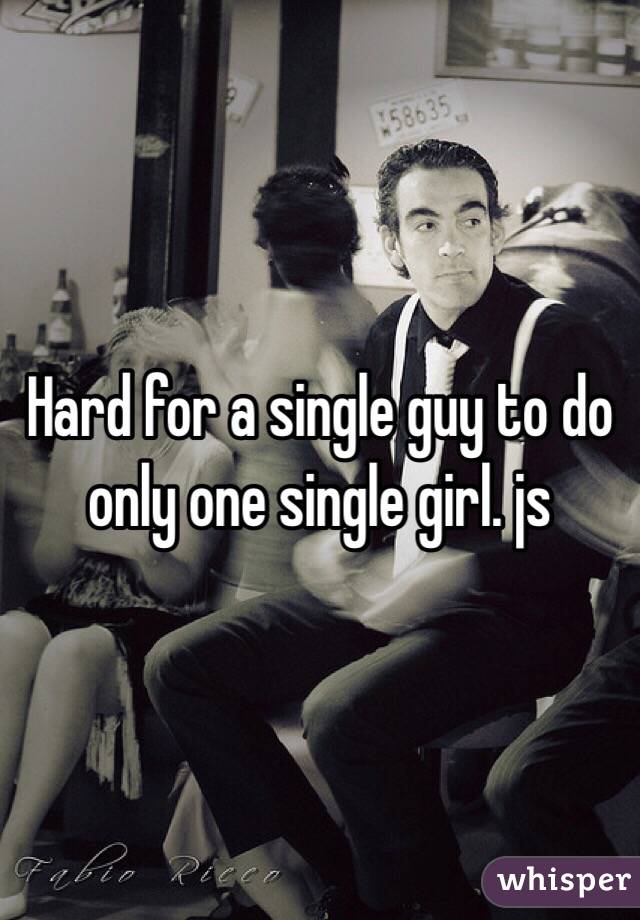 Hard for a single guy to do only one single girl. js