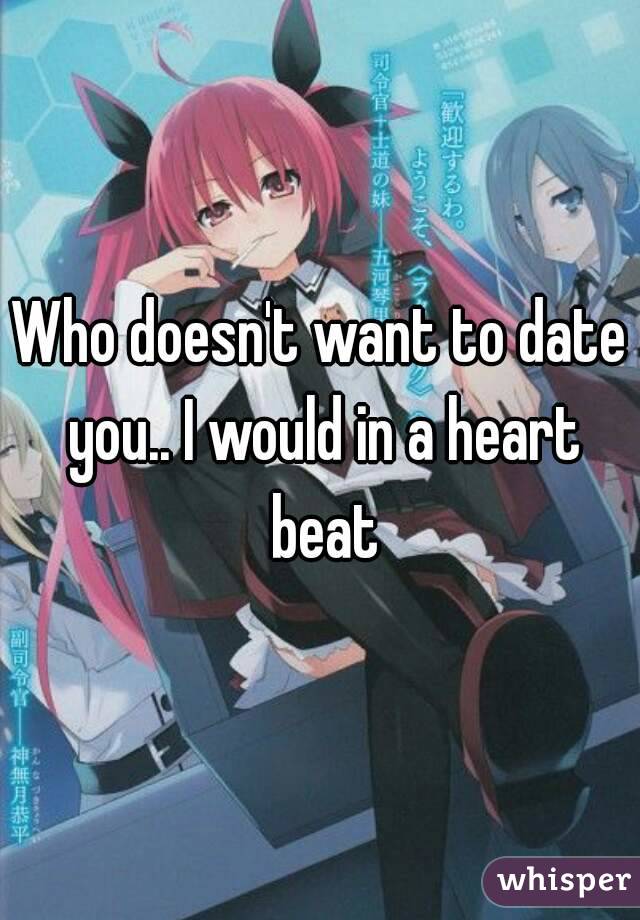 Who doesn't want to date you.. I would in a heart beat