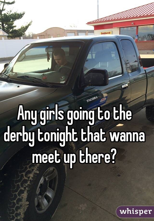Any girls going to the derby tonight that wanna meet up there? 