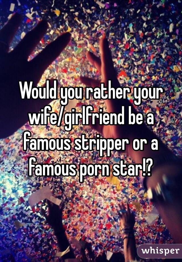 Would you rather your wife/girlfriend be a famous stripper or a famous porn star!? 