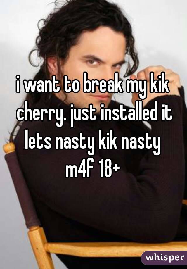 i want to break my kik cherry. just installed it lets nasty kik nasty 
m4f 18+