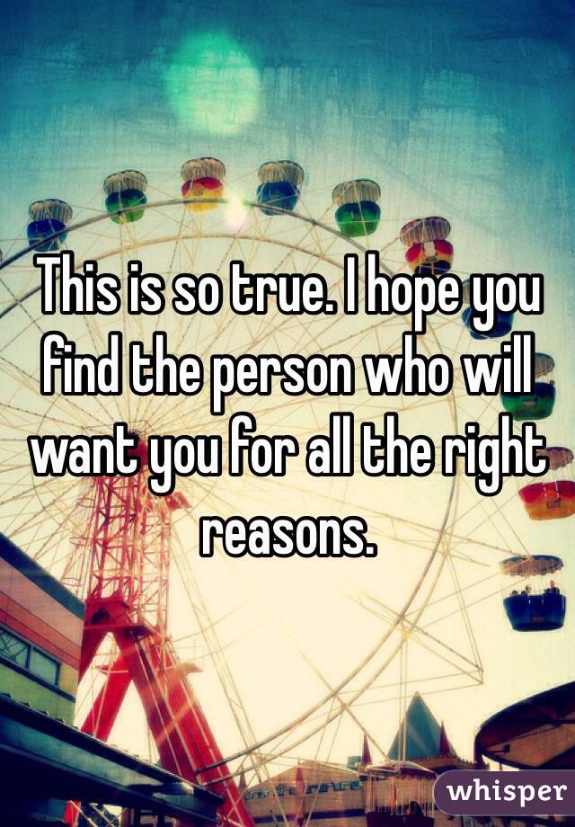 This is so true. I hope you find the person who will want you for all the right reasons.