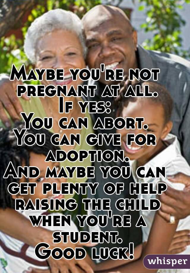 Maybe you're not pregnant at all.
If yes:
You can abort.
You can give for adoption.
And maybe you can get plenty of help raising the child when you're a student.
Good luck!